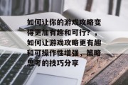 如何让你的游戏攻略变得更加有趣和可行?,如何让游戏攻略更有趣和可操作性增强,策略思考的技巧分享 如何让你的游戏攻略变得更加有趣和可行?,如何让游戏攻略更有趣和可操作性增强,策略思考的技巧分享