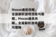 House通关攻略,全面解析游戏流程与策略,House通关攻略,全面解析游戏流程与策略 House通关攻略,全面解析游戏流程与策略,House通关攻略,全面解析游戏流程与策略
