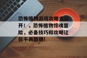 恐怖植物游戏攻略大公开！，恐怖植物惊魂冒险，必备技巧和攻略让你不再恐惧!