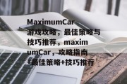 MaximumCar游戏攻略,最佳策略与技巧推荐,maximumCar,攻略指南+最佳策略+技巧推荐 MaximumCar游戏攻略,最佳策略与技巧推荐,maximumCar,攻略指南+最佳策略+技巧推荐