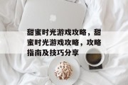 甜蜜时光游戏攻略,甜蜜时光游戏攻略,攻略指南及技巧分享 甜蜜时光游戏攻略,甜蜜时光游戏攻略,攻略指南及技巧分享