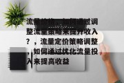 流量价格，如何通过调整流量策略来提升收入？，流量定价策略调整，如何通过优化流量投入来提高收益
