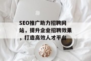SEO推广助力招聘网站,提升企业招聘效果,打造高效人才平台 SEO推广助力招聘网站,提升企业招聘效果,打造高效人才平台