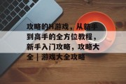 攻略的H游戏,从新手到高手的全方位教程,新手入门攻略,攻略大全 | 游戏大全攻略 攻略的H游戏,从新手到高手的全方位教程,新手入门攻略,攻略大全 | 游戏大全攻略