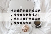 手游我的世界游戏攻略,步步升级必备技巧!,手机玩我的世界攻略,步步升级秘籍 手游我的世界游戏攻略,步步升级必备技巧!,手机玩我的世界攻略,步步升级秘籍