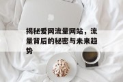 揭秘爱网流量网站,流量背后的秘密与未来趋势 揭秘爱网流量网站,流量背后的秘密与未来趋势