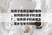给孩子选择正确的服饰，如何提升孩子的流量？，培养孩子时尚观念，家长引导与鼓励之选