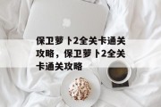 保卫萝卜2全关卡通关攻略，保卫萝卜2全关卡通关攻略