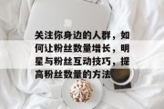 关注你身边的人群,如何让粉丝数量增长,明星与粉丝互动技巧,提高粉丝数量的方法