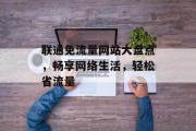 联通免流量网站大盘点,畅享网络生活,轻松省流量 联通免流量网站大盘点,畅享网络生活,轻松省流量