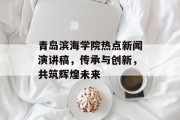 青岛滨海学院热点新闻演讲稿,传承与创新,共筑辉煌未来 青岛滨海学院热点新闻演讲稿,传承与创新,共筑辉煌未来