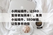 小网站插件,让SEO变得更加简单!,免费小站插件,SEO秘籍让你事半功倍 小网站插件,让SEO变得更加简单!,免费小站插件,SEO秘籍让你事半功倍