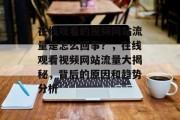 在线观看的视频网站流量是怎么回事?,在线观看视频网站流量大揭秘,背后的原因和趋势分析 在线观看的视频网站流量是怎么回事?,在线观看视频网站流量大揭秘,背后的原因和趋势分析