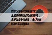 古代战争攻略游戏: 全面解析及实战策略,古代战争攻略,全方位解析实战策略 古代战争攻略游戏: 全面解析及实战策略,古代战争攻略,全方位解析实战策略
