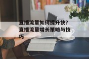 直播流量如何提升快？直播流量增长策略与技巧