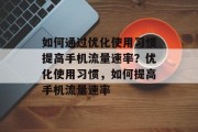 如何通过优化使用习惯提高手机流量速率？优化使用习惯，如何提高手机流量速率