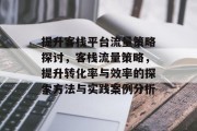 提升客栈平台流量策略探讨,客栈流量策略,提升转化率与效率的探索方法与实践案例分析 提升客栈平台流量策略探讨,客栈流量策略,提升转化率与效率的探索方法与实践案例分析