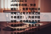 游戏王EX3攻略，如何让你的电子竞技更上一层楼！，炉石传说，.extreme Gold新手攻略，快速崛起！，免费卡牌玩法攻略，让电子竞技之路不再迷茫！，升级卡组秘籍，成功提升战力至更高境界！，各类竞技场策略解析，让你在星际世界中独领风骚！，实战技巧教程，让你的电子竞技技术更加成熟！