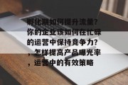 孵化期如何提升流量?你的企业该如何在忙碌的运营中保持竞争力?,怎样提高产品曝光率,运营中的有效策略 孵化期如何提升流量?你的企业该如何在忙碌的运营中保持竞争力?,怎样提高产品曝光率,运营中的有效策略