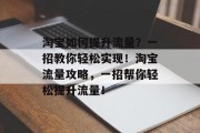 淘宝如何提升流量?一招教你轻松实现!淘宝流量攻略,一招帮你轻松提升流量! 淘宝如何提升流量?一招教你轻松实现!淘宝流量攻略,一招帮你轻松提升流量!