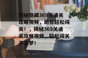 揭秘隐藏369关通关攻略视频,助你轻松闯关!,揭秘369关通关攻略视频,轻松闯关不是梦! 揭秘隐藏369关通关攻略视频,助你轻松闯关!,揭秘369关通关攻略视频,轻松闯关不是梦!