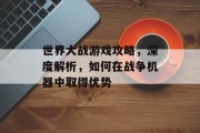 世界大战游戏攻略,深度解析,如何在战争机器中取得优势