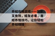 养蛙攻略游戏——简单又有效,蛙友必看,青蛙养殖技巧,让你轻松养蛙赚钱 养蛙攻略游戏——简单又有效,蛙友必看,青蛙养殖技巧,让你轻松养蛙赚钱