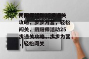 阴阳师活动25步通关攻略,步步为营,轻松闯关,阴阳师活动25步通关攻略,步步为营,轻松闯关 阴阳师活动25步通关攻略,步步为营,轻松闯关,阴阳师活动25步通关攻略,步步为营,轻松闯关