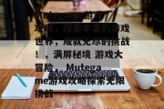 Mutegame游戏攻略,探索丰富的游戏世界,成就无尽的挑战!,满屏秘境 游戏大冒险, Mutegame游戏攻略探索无限挑战 Mutegame游戏攻略,探索丰富的游戏世界,成就无尽的挑战!,满屏秘境 游戏大冒险, Mutegame游戏攻略探索无限挑战