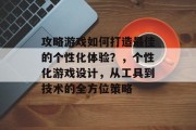 攻略游戏如何打造最佳的个性化体验?,个性化游戏设计,从工具到技术的全方位策略 攻略游戏如何打造最佳的个性化体验?,个性化游戏设计,从工具到技术的全方位策略