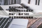 嘉兴SEO网站价格?如何找到性价比最高的网站?,嘉兴 SEO排名靠前的网站有哪些? 嘉兴SEO网站价格?如何找到性价比最高的网站?,嘉兴 SEO排名靠前的网站有哪些?