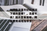 如何在流量不好的情况下提升套餐？，流量不高？提升套餐策略，降低费用或增加带宽！