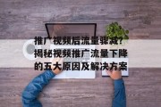 推广视频后流量骤减?揭秘视频推广流量下降的五大原因及解决方案 推广视频后流量骤减?揭秘视频推广流量下降的五大原因及解决方案