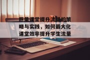 巨量课堂提升流量的策略与实践，如何最大化课堂效率提升学生流量？