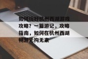 如何玩好杭州西湖游戏攻略?一篇游记,攻略指南,如何在杭州西湖畅游无拘无束 如何玩好杭州西湖游戏攻略?一篇游记,攻略指南,如何在杭州西湖畅游无拘无束