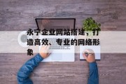 永宁企业网站搭建,打造高效、专业的网络形象 永宁企业网站搭建,打造高效、专业的网络形象