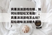 宾果消消游戏攻略,如何玩得轻松又有趣!,宾果消消游戏怎么玩?轻松趣味消消糖大冒险! 宾果消消游戏攻略,如何玩得轻松又有趣!,宾果消消游戏怎么玩?轻松趣味消消糖大冒险!