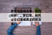 梦宠宠游戏攻略,如何玩转!,梦幻宠,如何让它们变成真正的统治者! 梦宠宠游戏攻略,如何玩转!,梦幻宠,如何让它们变成真正的统治者!
