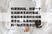 构建微网站，创建一个在线服务系统的基础，搭建简单易用的在线服务平台，从基础到精通的一站式开发全过程