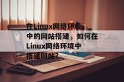 在Linux网络环境中的网站搭建,如何在Linux网络环境中搭建网站? 在Linux网络环境中的网站搭建,如何在Linux网络环境中搭建网站?