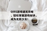 GIRS游戏通关攻略,轻松掌握游戏秘诀,成为无敌少女! GIRS游戏通关攻略,轻松掌握游戏秘诀,成为无敌少女!