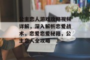 公主恋人游戏攻略视频详解，深入解析恋爱战术，恋爱恋爱秘籍，公主恋人全攻略
