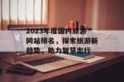 2023年度国内旅游网站排名,探索旅游新趋势,助力智慧出行 2023年度国内旅游网站排名,探索旅游新趋势,助力智慧出行