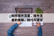 如何提升流量,提升流量的策略,技巧与建议 如何提升流量,提升流量的策略,技巧与建议