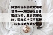 探索神秘的游戏攻略吧世界——深度解析王者荣耀攻略，王者荣耀攻略，深度解析深层解析，玩家攻略秘籍全解读！