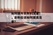 如何提升京粉的流量?,京粉应该如何提高流量? 如何提升京粉的流量?,京粉应该如何提高流量?