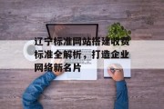 辽宁标准网站搭建收费标准全解析,打造企业网络新名片 辽宁标准网站搭建收费标准全解析,打造企业网络新名片