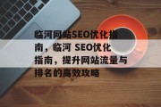 临河网站SEO优化指南,临河 SEO优化指南,提升网站流量与排名的高效攻略 临河网站SEO优化指南,临河 SEO优化指南,提升网站流量与排名的高效攻略