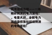 停电游戏攻略——一场精彩刺激的电力游戏!,电量大战,全新电力游戏带你体验超级刺激的电玩冒险! 停电游戏攻略——一场精彩刺激的电力游戏!,电量大战,全新电力游戏带你体验超级刺激的电玩冒险!