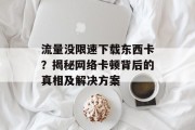 流量没限速下载东西卡?揭秘网络卡顿背后的真相及解决方案 流量没限速下载东西卡?揭秘网络卡顿背后的真相及解决方案